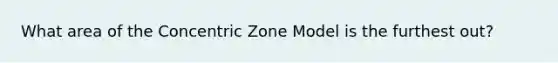 What area of the Concentric Zone Model is the furthest out?