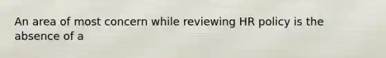 An area of most concern while reviewing HR policy is the absence of a