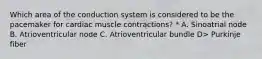 Which area of the conduction system is considered to be the pacemaker for cardiac muscle contractions? * A. Sinoatrial node B. Atrioventricular node C. Atrioventricular bundle D> Purkinje fiber