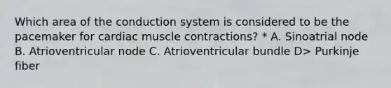 Which area of the conduction system is considered to be the pacemaker for cardiac muscle contractions? * A. Sinoatrial node B. Atrioventricular node C. Atrioventricular bundle D> Purkinje fiber