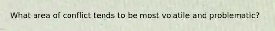 What area of conflict tends to be most volatile and problematic?