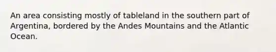 An area consisting mostly of tableland in the southern part of Argentina, bordered by the Andes Mountains and the Atlantic Ocean.