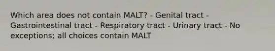 Which area does not contain MALT? - Genital tract - Gastrointestinal tract - Respiratory tract - Urinary tract - No exceptions; all choices contain MALT