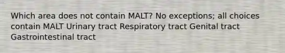 Which area does not contain MALT? No exceptions; all choices contain MALT Urinary tract Respiratory tract Genital tract Gastrointestinal tract