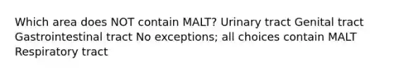 Which area does NOT contain MALT? Urinary tract Genital tract Gastrointestinal tract No exceptions; all choices contain MALT Respiratory tract