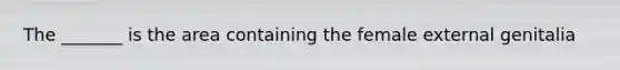 The _______ is the area containing the female external genitalia