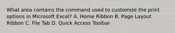 What area contains the command used to customize the print options in Microsoft Excel? A. Home Ribbon B. Page Layout Ribbon C. File Tab D. Quick Access Toolbar