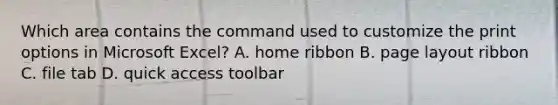 Which area contains the command used to customize the print options in Microsoft Excel? A. home ribbon B. page layout ribbon C. file tab D. quick access toolbar