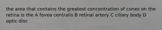 the area that contains the greatest concentration of cones on the retina is the A fovea centralis B retinal artery C ciliary body D optic disc