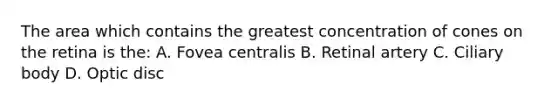 The area which contains the greatest concentration of cones on the retina is the: A. Fovea centralis B. Retinal artery C. Ciliary body D. Optic disc