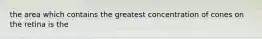 the area which contains the greatest concentration of cones on the retina is the