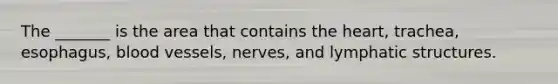 The _______ is the area that contains the heart, trachea, esophagus, blood vessels, nerves, and lymphatic structures.