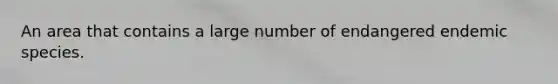 An area that contains a large number of endangered endemic species.
