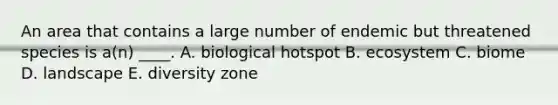 An area that contains a large number of endemic but threatened species is a(n) ____. A. biological hotspot B. ecosystem C. biome D. landscape E. diversity zone