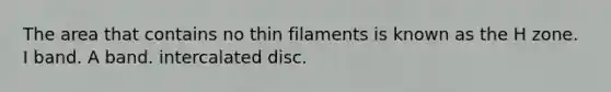 The area that contains no thin filaments is known as the H zone. I band. A band. intercalated disc.