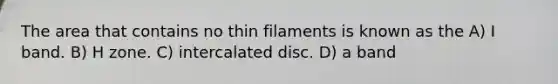 The area that contains no thin filaments is known as the A) I band. B) H zone. C) intercalated disc. D) a band