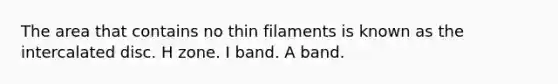 The area that contains no thin filaments is known as the intercalated disc. H zone. I band. A band.