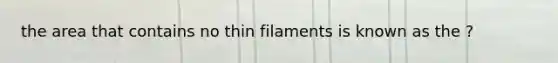 the area that contains no thin filaments is known as the ?