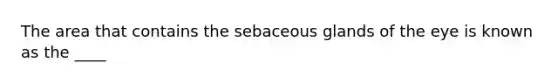 The area that contains the sebaceous glands of the eye is known as the ____