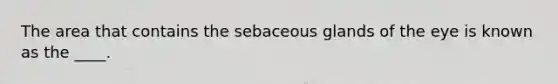 The area that contains the sebaceous glands of the eye is known as the ____.