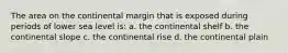 The area on the continental margin that is exposed during periods of lower sea level is: a. the continental shelf b. the continental slope c. the continental rise d. the continental plain