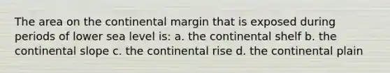 The area on the <a href='https://www.questionai.com/knowledge/kQcYNSz8yo-continental-margin' class='anchor-knowledge'>continental margin</a> that is exposed during periods of lower sea level is: a. the <a href='https://www.questionai.com/knowledge/kfcVTNnmvy-continental-shelf' class='anchor-knowledge'>continental shelf</a> b. the continental slope c. the continental rise d. the continental plain