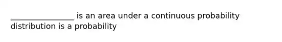 ________________ is an area under a continuous probability distribution is a probability