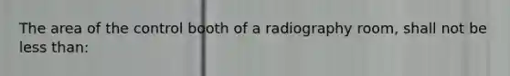 The area of the control booth of a radiography room, shall not be less than: