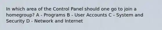 In which area of the Control Panel should one go to join a homegroup? A - Programs B - User Accounts C - System and Security D - Network and Internet