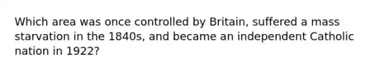 Which area was once controlled by Britain, suffered a mass starvation in the 1840s, and became an independent Catholic nation in 1922?