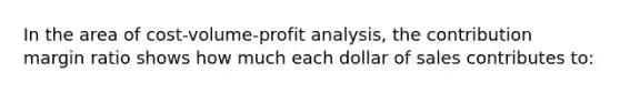 In the area of cost-volume-profit analysis, the contribution margin ratio shows how much each dollar of sales contributes to: