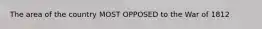 The area of the country MOST OPPOSED to the War of 1812