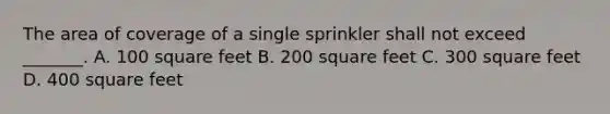 The area of coverage of a single sprinkler shall not exceed _______. A. 100 square feet B. 200 square feet C. 300 square feet D. 400 square feet