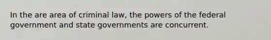 In the are area of criminal law, the powers of the federal government and state governments are concurrent.