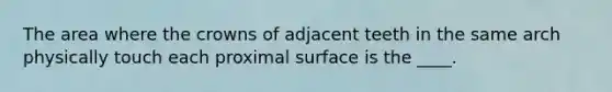 The area where the crowns of adjacent teeth in the same arch physically touch each proximal surface is the ____.