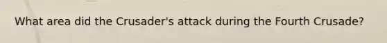 What area did the Crusader's attack during the Fourth Crusade?