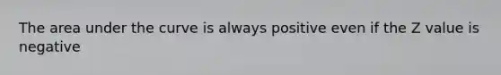 The area under the curve is always positive even if the Z value is negative