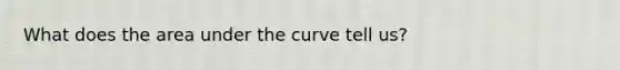 What does the area under the curve tell us?