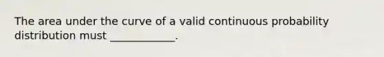 The area under the curve of a valid continuous probability distribution must ____________.