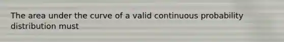 The area under the curve of a valid continuous probability distribution must