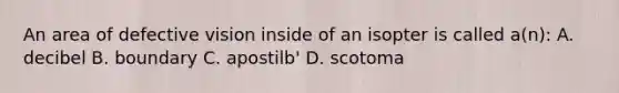 An area of defective vision inside of an isopter is called a(n): A. decibel B. boundary C. apostilb' D. scotoma