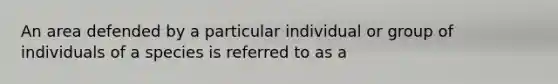 An area defended by a particular individual or group of individuals of a species is referred to as a