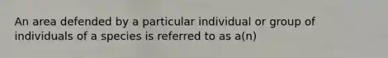 An area defended by a particular individual or group of individuals of a species is referred to as a(n)