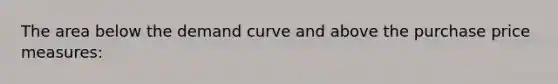 The area below the demand curve and above the purchase price measures: