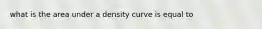 what is the area under a density curve is equal to