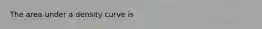 The area under a density curve is