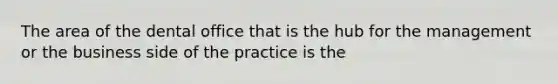 The area of the dental office that is the hub for the management or the business side of the practice is the