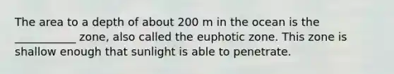 The area to a depth of about 200 m in the ocean is the ___________ zone, also called the euphotic zone. This zone is shallow enough that sunlight is able to penetrate.