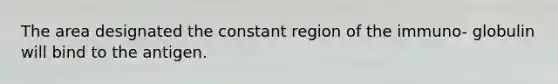 The area designated the constant region of the immuno- globulin will bind to the antigen.