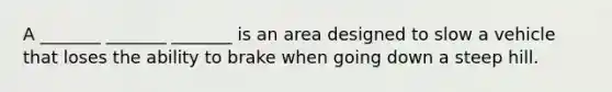 A _______ _______ _______ is an area designed to slow a vehicle that loses the ability to brake when going down a steep hill.